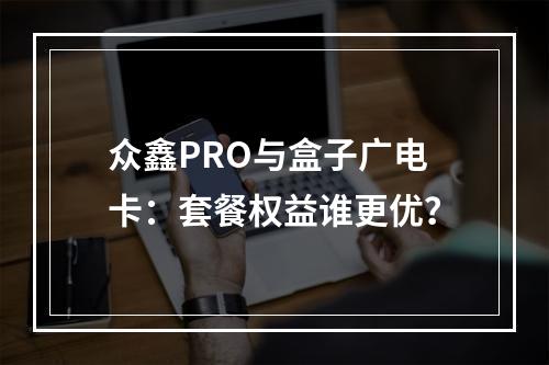 众鑫PRO与盒子广电卡：套餐权益谁更优？