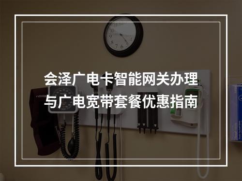 会泽广电卡智能网关办理与广电宽带套餐优惠指南