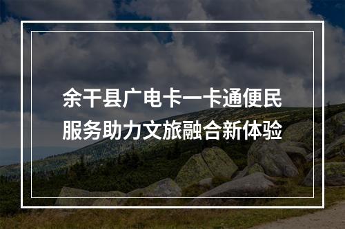 余干县广电卡一卡通便民服务助力文旅融合新体验