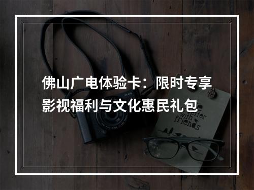 佛山广电体验卡：限时专享影视福利与文化惠民礼包