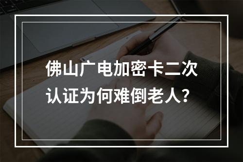佛山广电加密卡二次认证为何难倒老人？