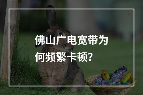 佛山广电宽带为何频繁卡顿？