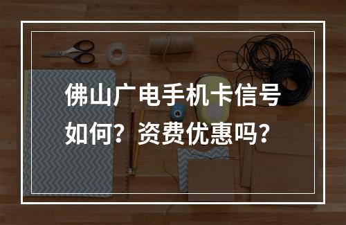 佛山广电手机卡信号如何？资费优惠吗？