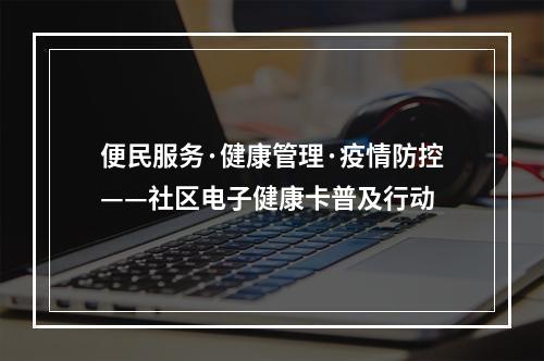 便民服务·健康管理·疫情防控——社区电子健康卡普及行动