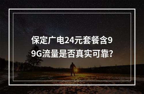 保定广电24元套餐含99G流量是否真实可靠？