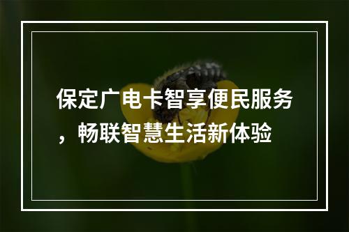 保定广电卡智享便民服务，畅联智慧生活新体验