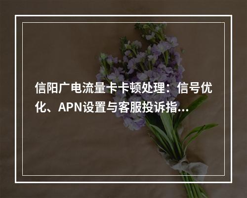 信阳广电流量卡卡顿处理：信号优化、APN设置与客服投诉指南