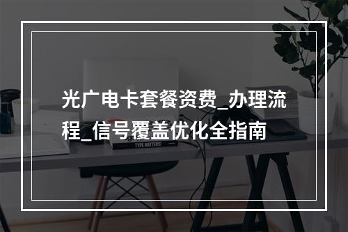 光广电卡套餐资费_办理流程_信号覆盖优化全指南