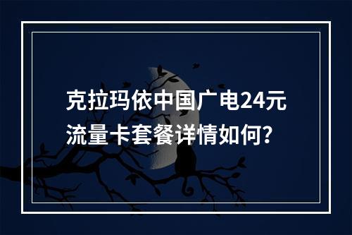 克拉玛依中国广电24元流量卡套餐详情如何？