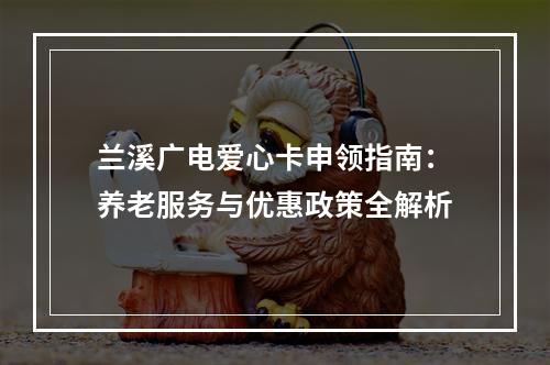 兰溪广电爱心卡申领指南：养老服务与优惠政策全解析