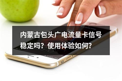 内蒙古包头广电流量卡信号稳定吗？使用体验如何？