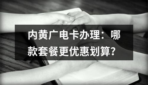 内黄广电卡办理：哪款套餐更优惠划算？