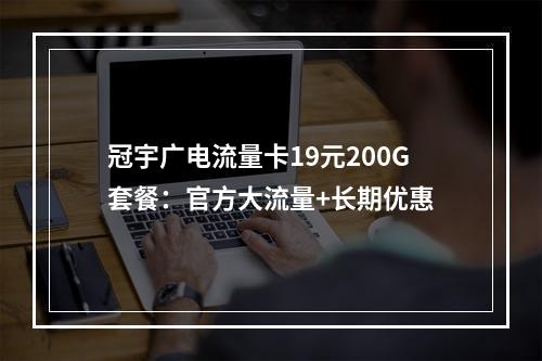 冠宇广电流量卡19元200G套餐：官方大流量+长期优惠