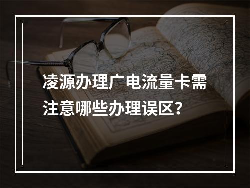 凌源办理广电流量卡需注意哪些办理误区？