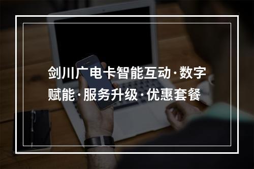 剑川广电卡智能互动·数字赋能·服务升级·优惠套餐