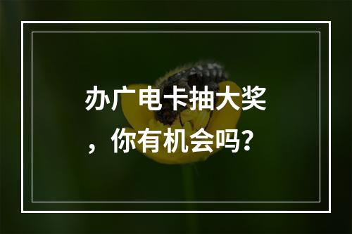 办广电卡抽大奖，你有机会吗？