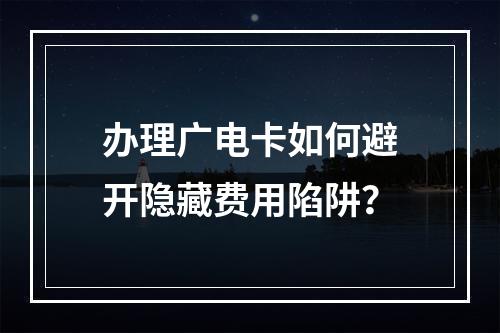 办理广电卡如何避开隐藏费用陷阱？