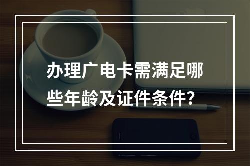 办理广电卡需满足哪些年龄及证件条件？
