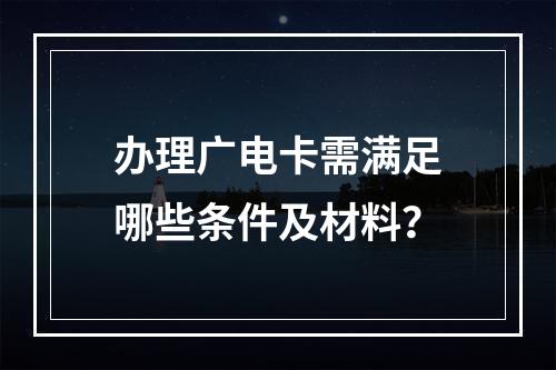 办理广电卡需满足哪些条件及材料？