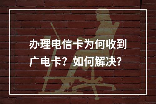 办理电信卡为何收到广电卡？如何解决？