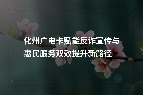 化州广电卡赋能反诈宣传与惠民服务双效提升新路径