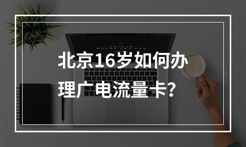 北京16岁如何办理广电流量卡？