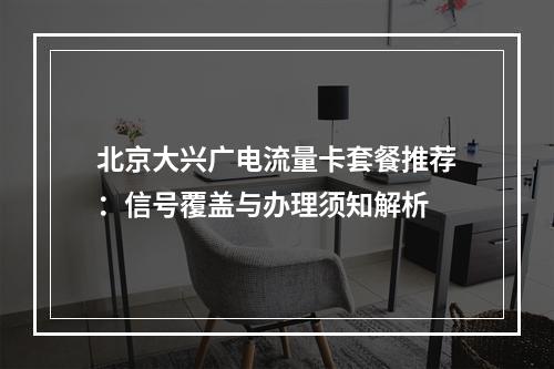 北京大兴广电流量卡套餐推荐：信号覆盖与办理须知解析