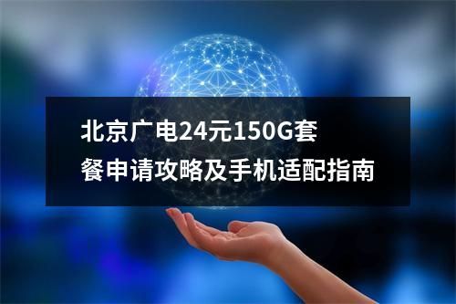 北京广电24元150G套餐申请攻略及手机适配指南