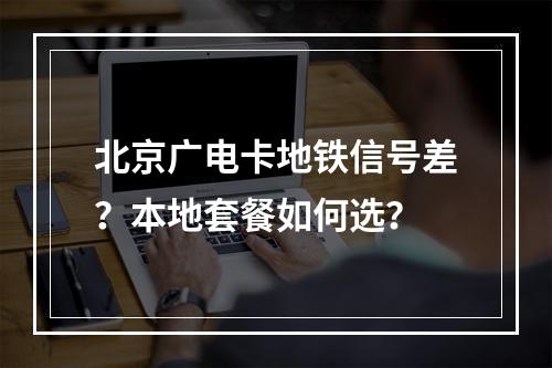 北京广电卡地铁信号差？本地套餐如何选？