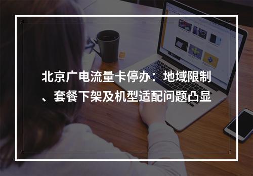 北京广电流量卡停办：地域限制、套餐下架及机型适配问题凸显