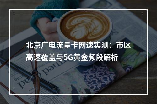 北京广电流量卡网速实测：市区高速覆盖与5G黄金频段解析