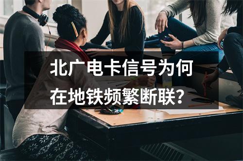 北广电卡信号为何在地铁频繁断联？