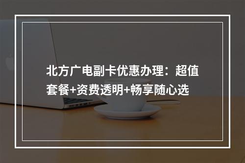 北方广电副卡优惠办理：超值套餐+资费透明+畅享随心选