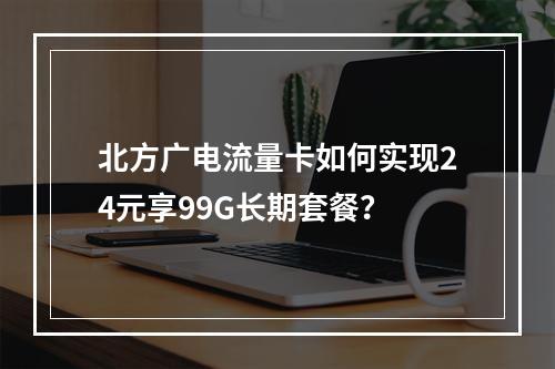 北方广电流量卡如何实现24元享99G长期套餐？