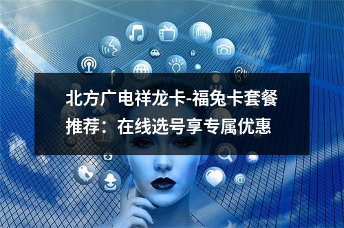 北方广电祥龙卡-福兔卡套餐推荐：在线选号享专属优惠