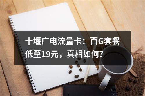 十堰广电流量卡：百G套餐低至19元，真相如何？
