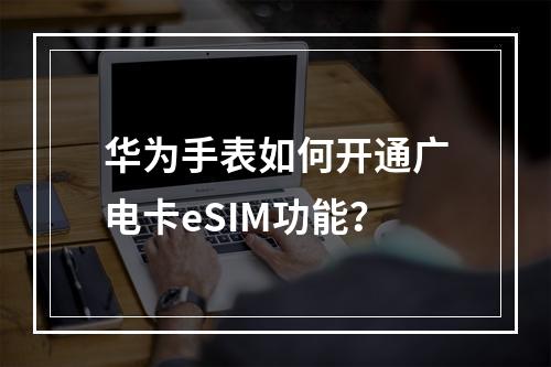 华为手表如何开通广电卡eSIM功能？