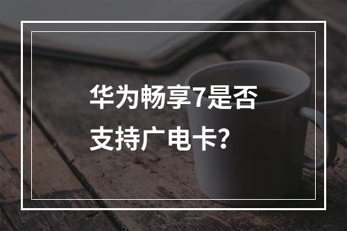 华为畅享7是否支持广电卡？