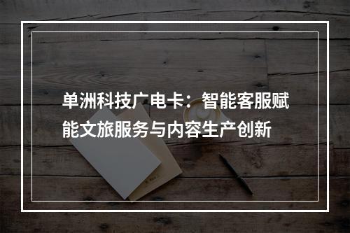 单洲科技广电卡：智能客服赋能文旅服务与内容生产创新