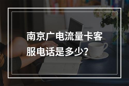 南京广电流量卡客服电话是多少？