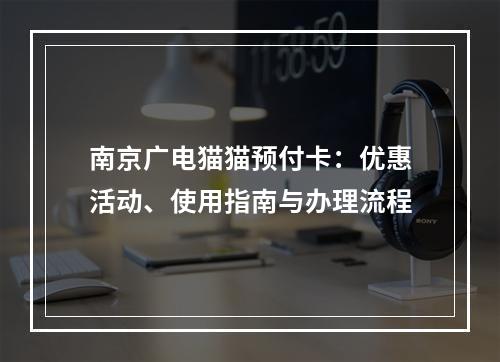 南京广电猫猫预付卡：优惠活动、使用指南与办理流程