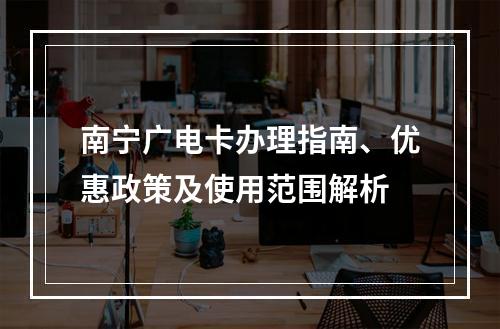 南宁广电卡办理指南、优惠政策及使用范围解析