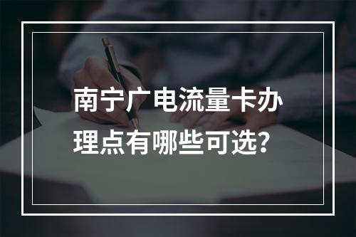 南宁广电流量卡办理点有哪些可选？