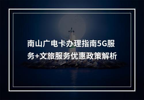 南山广电卡办理指南5G服务+文旅服务优惠政策解析