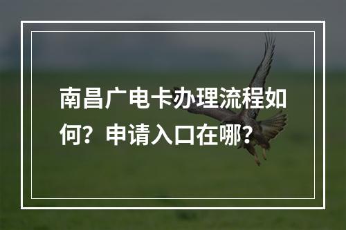 南昌广电卡办理流程如何？申请入口在哪？