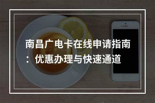 南昌广电卡在线申请指南：优惠办理与快速通道