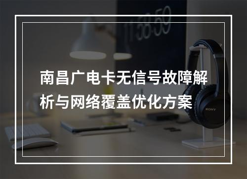 南昌广电卡无信号故障解析与网络覆盖优化方案