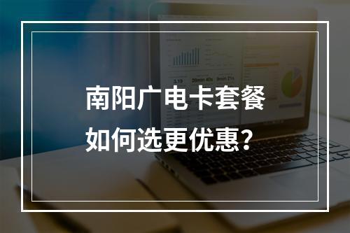 南阳广电卡套餐如何选更优惠？
