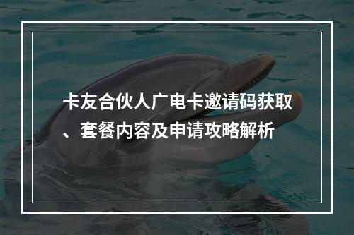 卡友合伙人广电卡邀请码获取、套餐内容及申请攻略解析