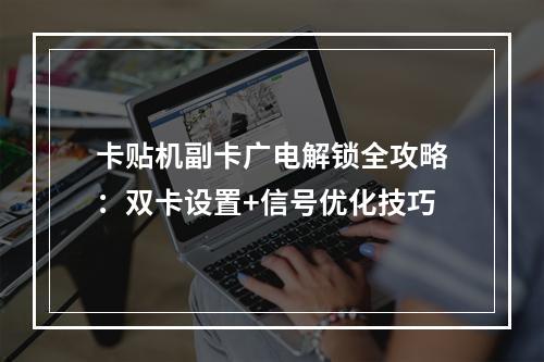 卡贴机副卡广电解锁全攻略：双卡设置+信号优化技巧